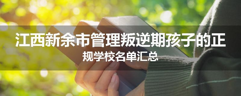 江西新余市管理叛逆期孩子的正规学校名单汇总