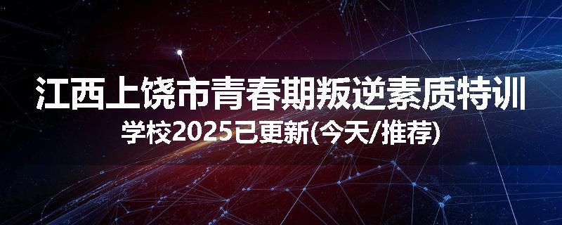 江西上饶市青春期叛逆素质特训学校2025已更新(今天/推荐)