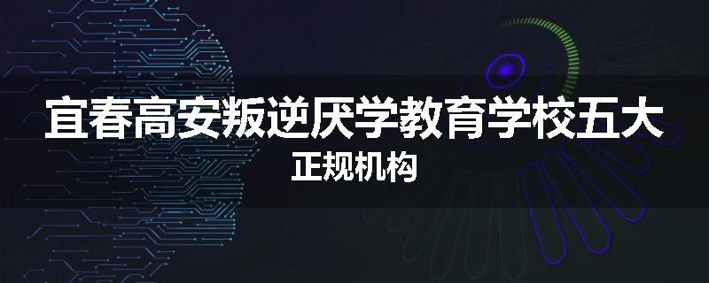 宜春高安叛逆厌学教育学校五大正规机构