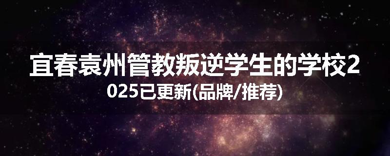 宜春袁州管教叛逆学生的学校2025已更新(品牌/推荐)