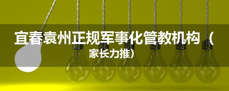 宜春袁州正规军事化管教机构（家长力推）
