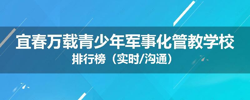宜春万载青少年军事化管教学校排行榜（实时/沟通）