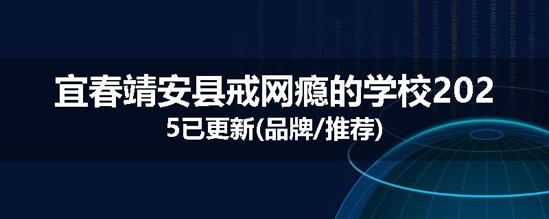 宜春靖安县戒网瘾的学校2025已更新(品牌/推荐)