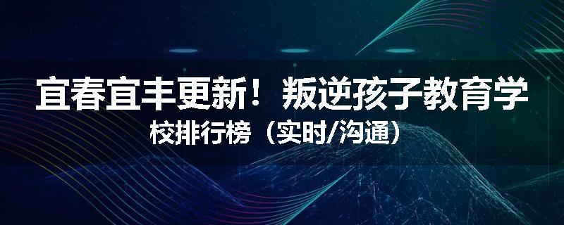 宜春宜丰更新！叛逆孩子教育学校排行榜（实时/沟通）
