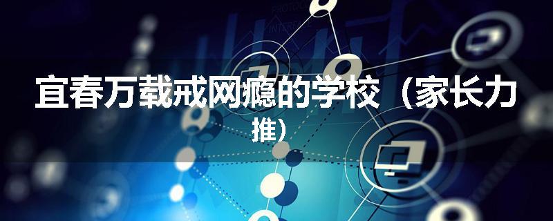 宜春万载戒网瘾的学校（家长力推）