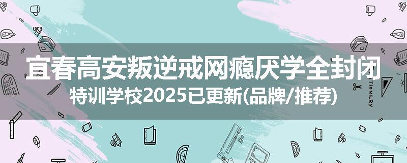 宜春高安叛逆戒网瘾厌学全封闭特训学校2025已更新(品牌/推荐)