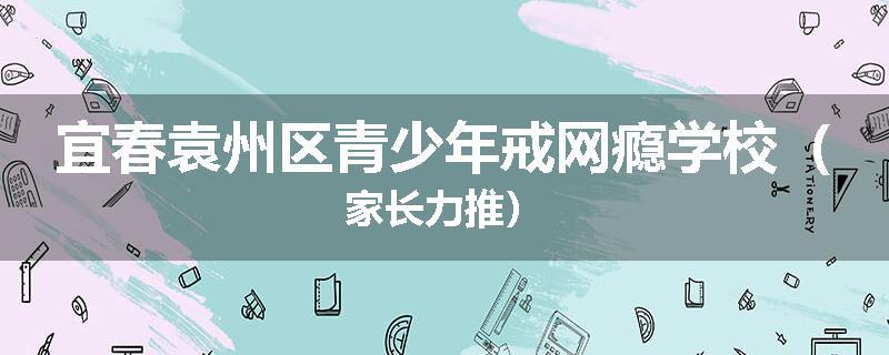 宜春袁州区青少年戒网瘾学校（家长力推）