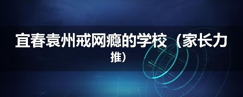 宜春袁州戒网瘾的学校（家长力推）
