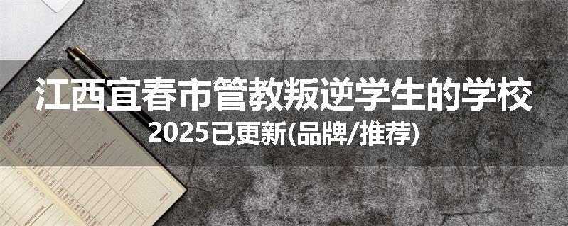 江西宜春市管教叛逆学生的学校2025已更新(品牌/推荐)