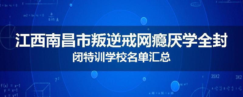 江西南昌市叛逆戒网瘾厌学全封闭特训学校名单汇总
