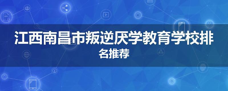 江西南昌市叛逆厌学教育学校排名推荐