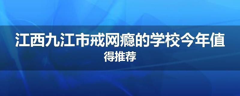 江西九江市戒网瘾的学校今年值得推荐