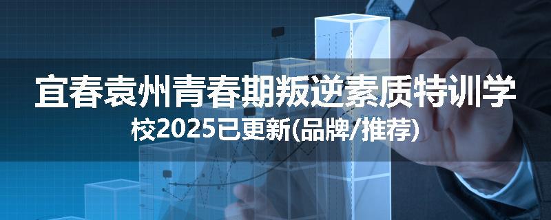 宜春袁州青春期叛逆素质特训学校2025已更新(品牌/推荐)