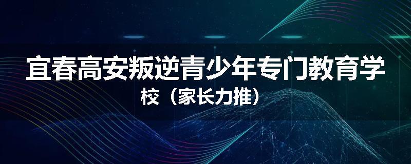 宜春高安叛逆青少年专门教育学校（家长力推）