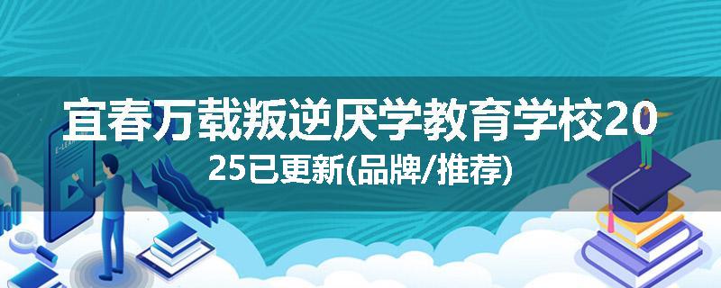 宜春万载叛逆厌学教育学校2025已更新(品牌/推荐)