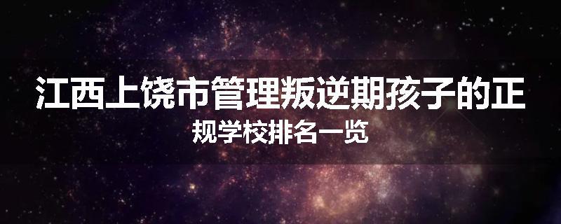 江西上饶市管理叛逆期孩子的正规学校排名一览