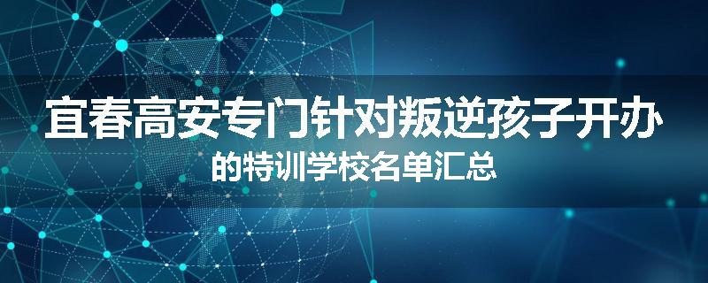 宜春高安专门针对叛逆孩子开办的特训学校名单汇总