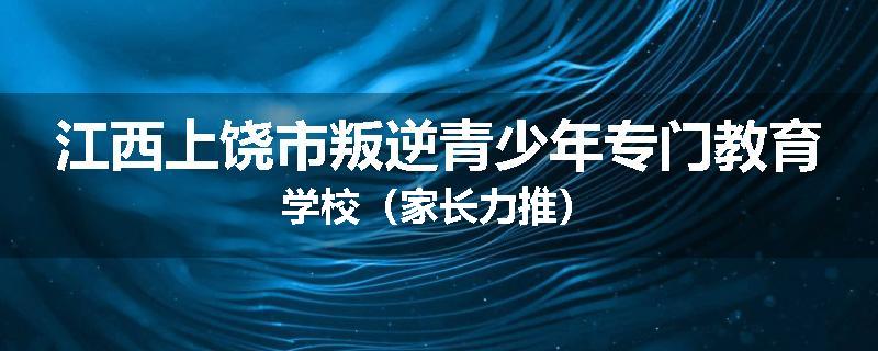 江西上饶市叛逆青少年专门教育学校（家长力推）