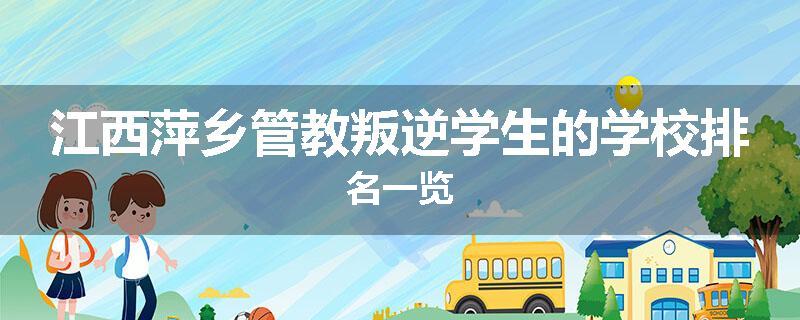 江西萍乡管教叛逆学生的学校排名一览