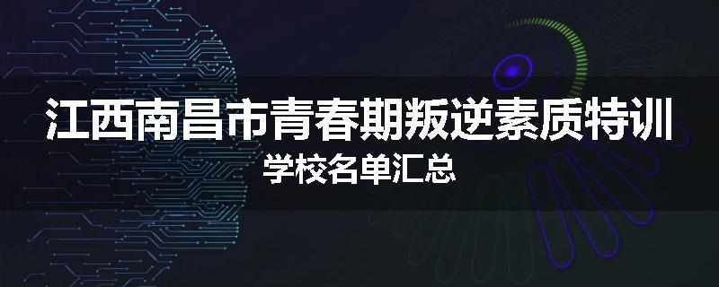 江西南昌市青春期叛逆素质特训学校名单汇总