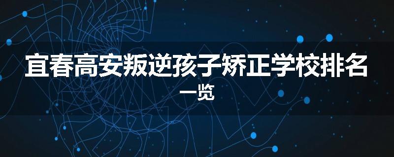 宜春高安叛逆孩子矫正学校排名一览