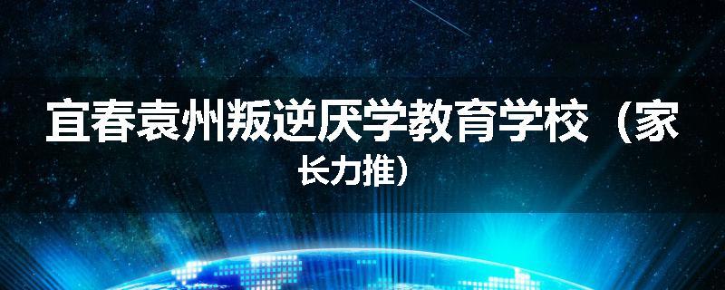 宜春袁州叛逆厌学教育学校（家长力推）