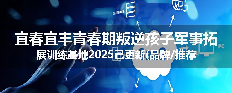 宜春宜丰青春期叛逆孩子军事拓展训练基地2025已更新(品牌/推荐)