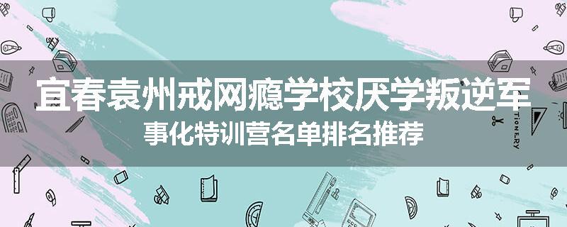 宜春袁州戒网瘾学校厌学叛逆军事化特训营名单排名推荐