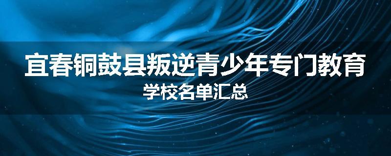 宜春铜鼓县叛逆青少年专门教育学校名单汇总