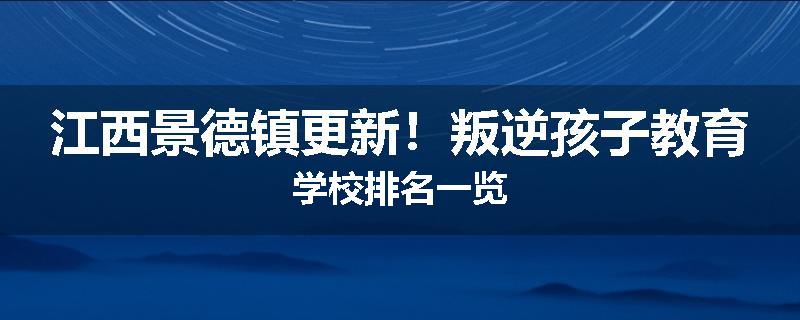 江西景德镇更新！叛逆孩子教育学校排名一览