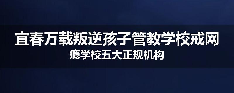 宜春万载叛逆孩子管教学校戒网瘾学校五大正规机构