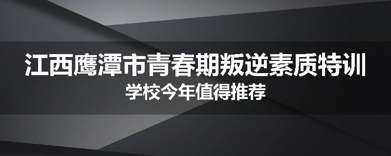 江西鹰潭市青春期叛逆素质特训学校今年值得推荐