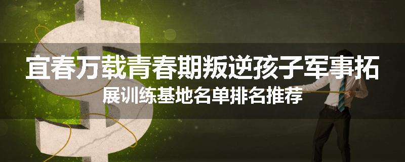 宜春万载青春期叛逆孩子军事拓展训练基地名单排名推荐