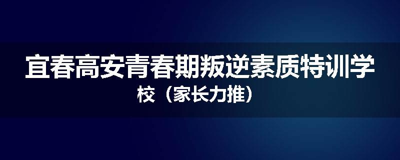 宜春高安青春期叛逆素质特训学校（家长力推）