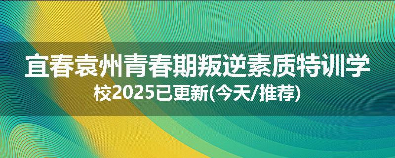 宜春袁州青春期叛逆素质特训学校2025已更新(今天/推荐)