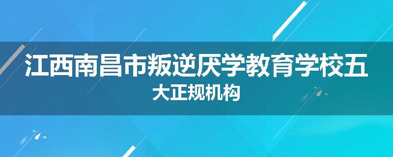 江西南昌市叛逆厌学教育学校五大正规机构