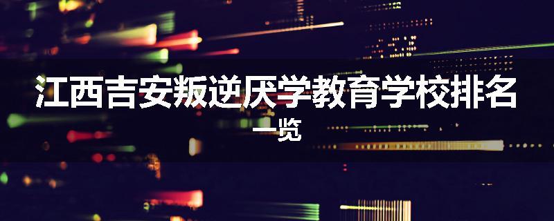 江西吉安叛逆厌学教育学校排名一览