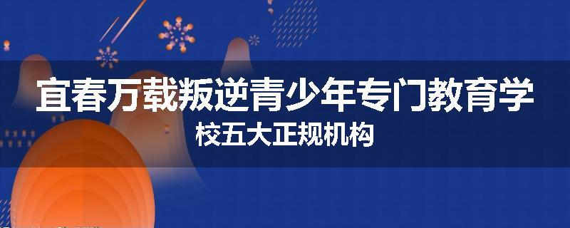 宜春万载叛逆青少年专门教育学校五大正规机构