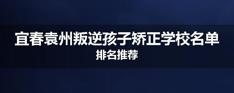 宜春袁州叛逆孩子矫正学校名单排名推荐
