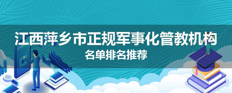 江西萍乡市正规军事化管教机构名单排名推荐