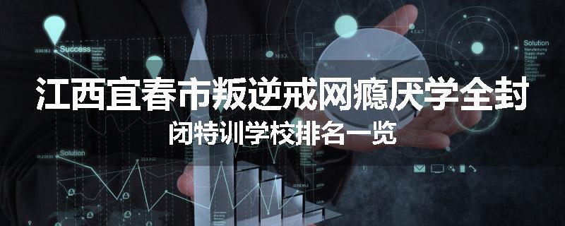 江西宜春市叛逆戒网瘾厌学全封闭特训学校排名一览