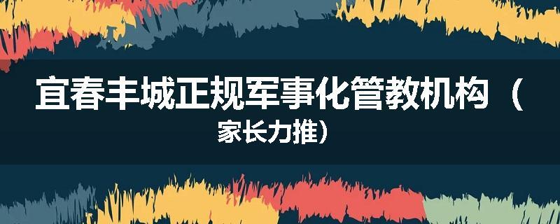 宜春丰城正规军事化管教机构（家长力推）