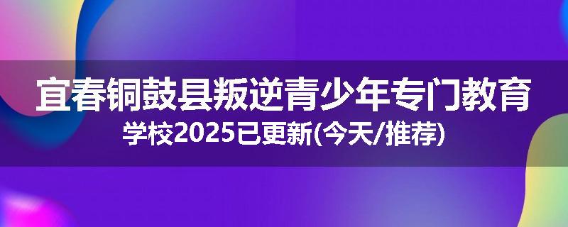 宜春铜鼓县叛逆青少年专门教育学校2025已更新(今天/推荐)