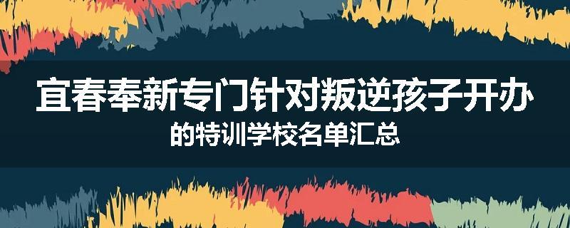 宜春奉新专门针对叛逆孩子开办的特训学校名单汇总