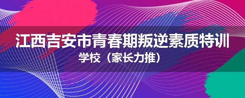 江西吉安市青春期叛逆素质特训学校（家长力推）