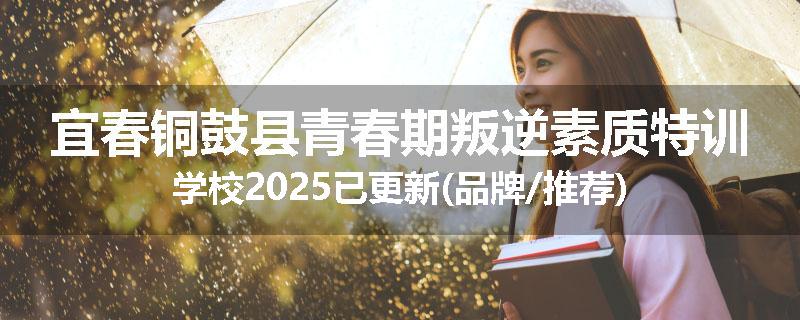 宜春铜鼓县青春期叛逆素质特训学校2025已更新(品牌/推荐)