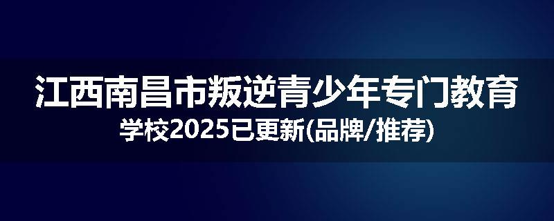 江西南昌市叛逆青少年专门教育学校2025已更新(品牌/推荐)