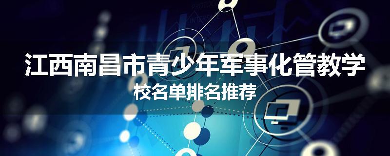 江西南昌市青少年军事化管教学校名单排名推荐