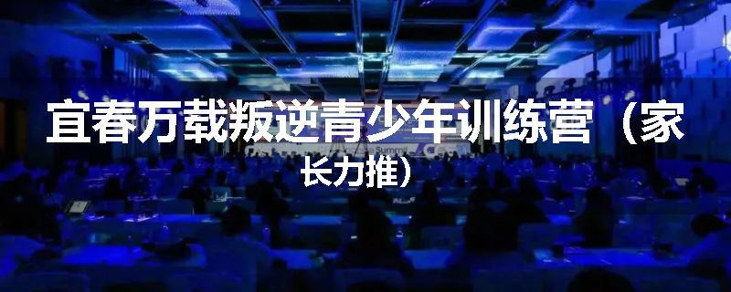 宜春万载叛逆青少年训练营（家长力推）