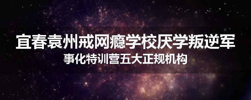 宜春袁州戒网瘾学校厌学叛逆军事化特训营五大正规机构